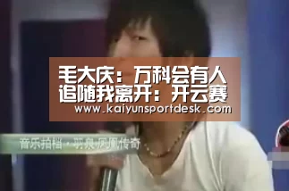 毛大庆：万科会有人追随我离开：开云赛事